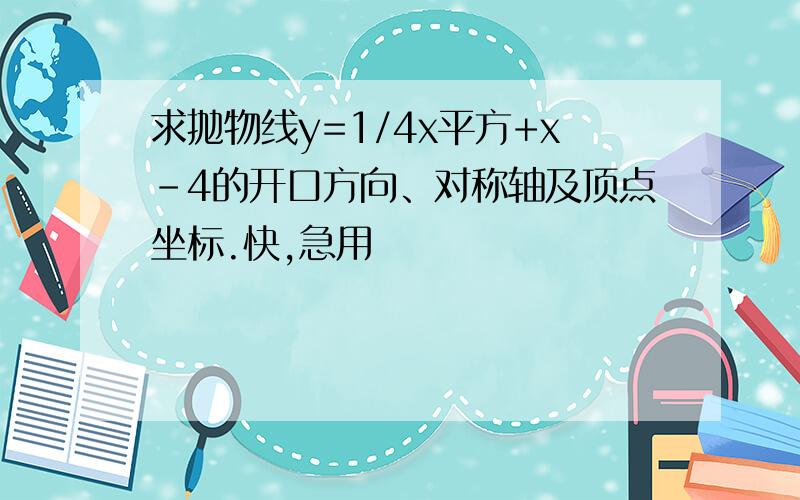 求抛物线y=1/4x平方+x-4的开口方向、对称轴及顶点坐标.快,急用