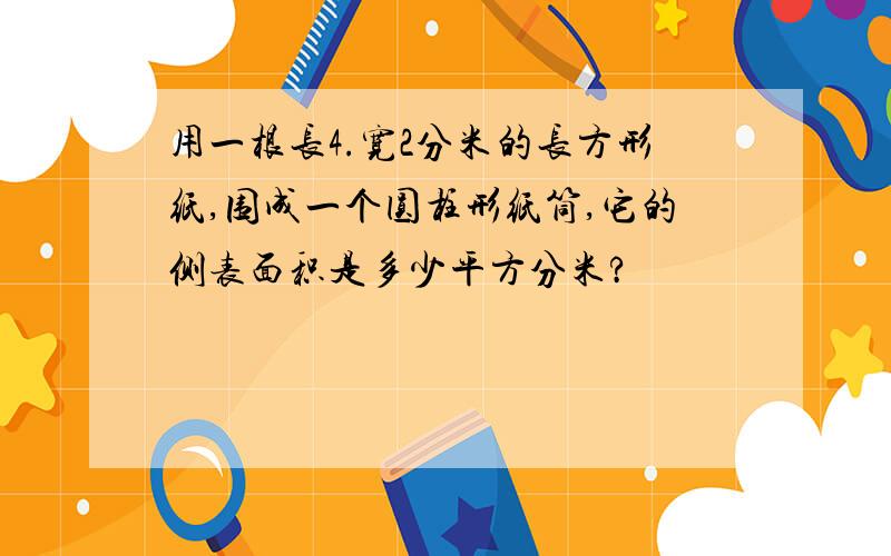 用一根长4.宽2分米的长方形纸,围成一个圆柱形纸筒,它的侧表面积是多少平方分米?