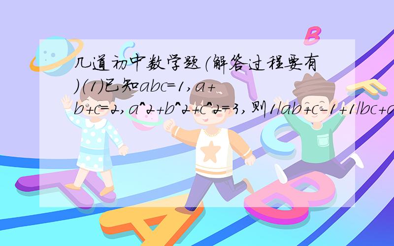 几道初中数学题（解答过程要有）（1）已知abc=1,a+b+c=2,a^2+b^2+c^2=3,则1/ab+c-1+1/bc+a-1+1/ac+b-1的值为?（2）已知等边三角形ABC外有一点P,设P到BC、AC、AB的距离分别为h1,h2,h3且h1-h2+h3=6,那么等边三角形