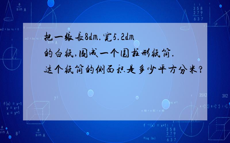 把一张长8dm.宽5.2dm的白纸,围成一个圆柱形纸筒.这个纸筒的侧面积是多少平方分米?