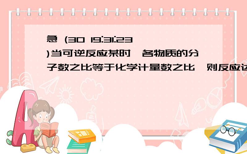 急 (30 19:31:23)当可逆反应某时,各物质的分子数之比等于化学计量数之比,则反应达到平衡了吗?为什么?