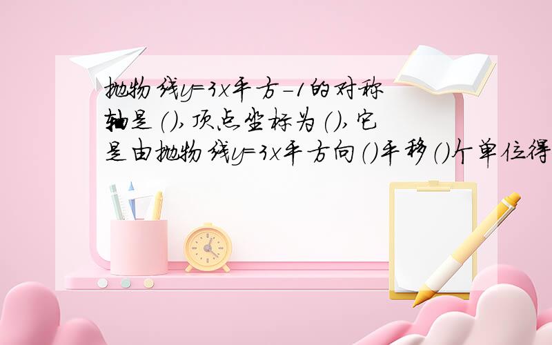 抛物线y=3x平方-1的对称轴是(),顶点坐标为(),它是由抛物线y=3x平方向（）平移（）个单位得到的