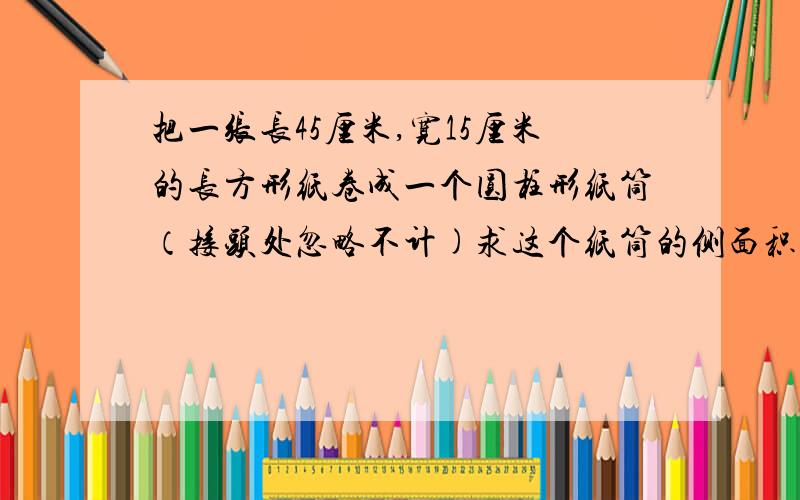 把一张长45厘米,宽15厘米的长方形纸卷成一个圆柱形纸筒（接头处忽略不计)求这个纸筒的侧面积