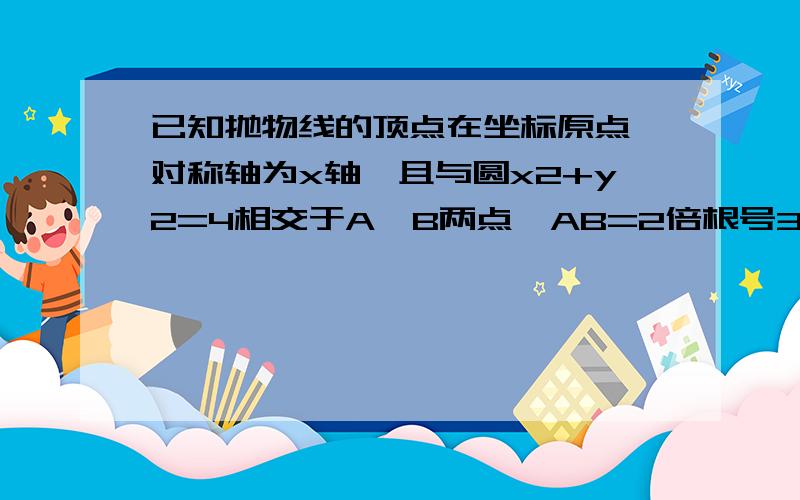 已知抛物线的顶点在坐标原点,对称轴为x轴,且与圆x2+y2=4相交于A,B两点,AB=2倍根号3,求求抛物线方程