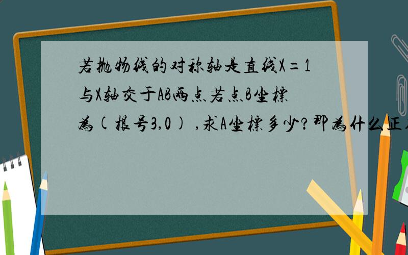 若抛物线的对称轴是直线X=1与X轴交于AB两点若点B坐标为(根号3,0) ,求A坐标多少?那为什么正确答案是（2-根号3，0）呢？