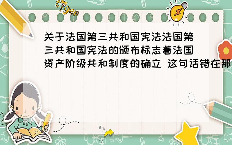 关于法国第三共和国宪法法国第三共和国宪法的颁布标志着法国资产阶级共和制度的确立 这句话错在那里? 法国第三共和国宪法即1875年宪法的颁布,是共和制与帝制反复斗争的结果,它的出现,