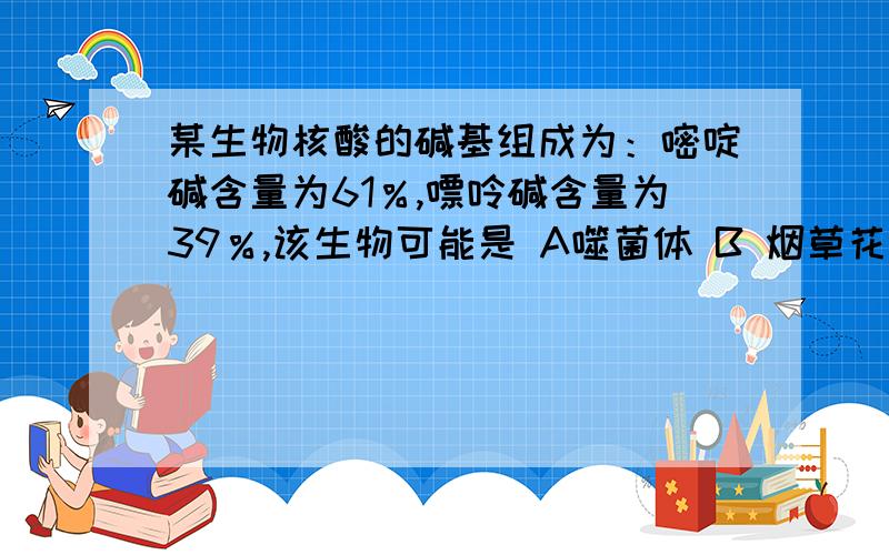 某生物核酸的碱基组成为：嘧啶碱含量为61％,嘌呤碱含量为39％,该生物可能是 A噬菌体 B 烟草花叶病毒C青霉菌 D大肠杆菌