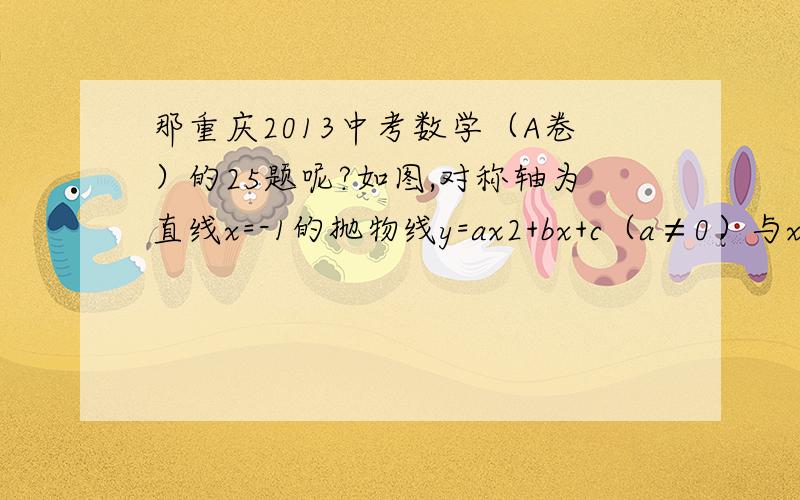 那重庆2013中考数学（A卷）的25题呢?如图,对称轴为直线x=-1的抛物线y=ax2+bx+c（a≠0）与x轴相交于A、B如图,对称轴为直线x=-1的抛物线y=ax2+bx+c（a≠0）与x轴相交于A、B两点,其中点A的坐标为（-3,0