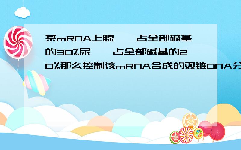 某mRNA上腺嘌呤占全部碱基的30%尿嘧啶占全部碱基的20%那么控制该mRNA合成的双链DNA分子中腺嘌呤的百分比同志们，