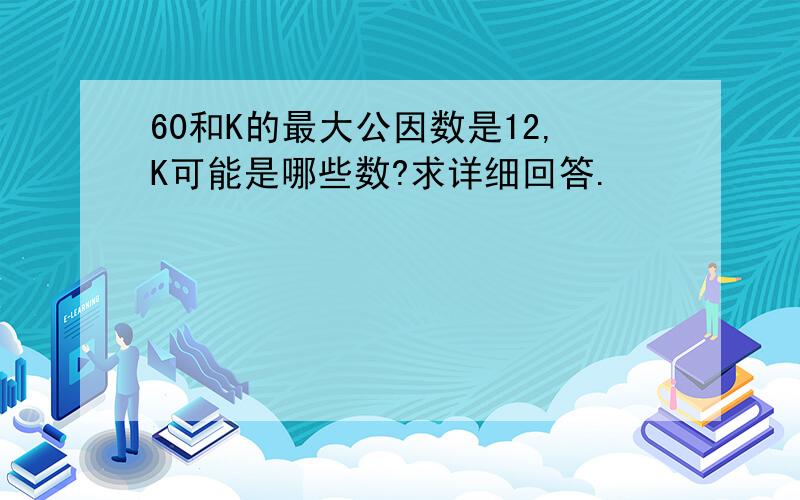 60和K的最大公因数是12,K可能是哪些数?求详细回答.