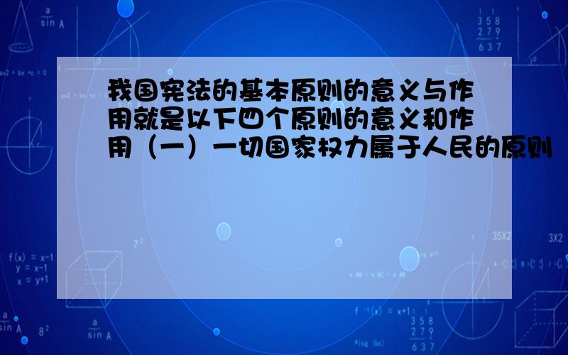 我国宪法的基本原则的意义与作用就是以下四个原则的意义和作用（一）一切国家权力属于人民的原则 （二）保障公民权利和义务的原则 （三）民主集中制原则 （四）社会主义法制原则