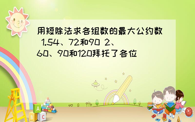 用短除法求各组数的最大公约数 1.54、72和90 2、60、90和120拜托了各位