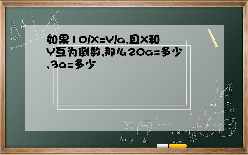 如果10/X=Y/a,且X和Y互为倒数,那么20a=多少,3a=多少