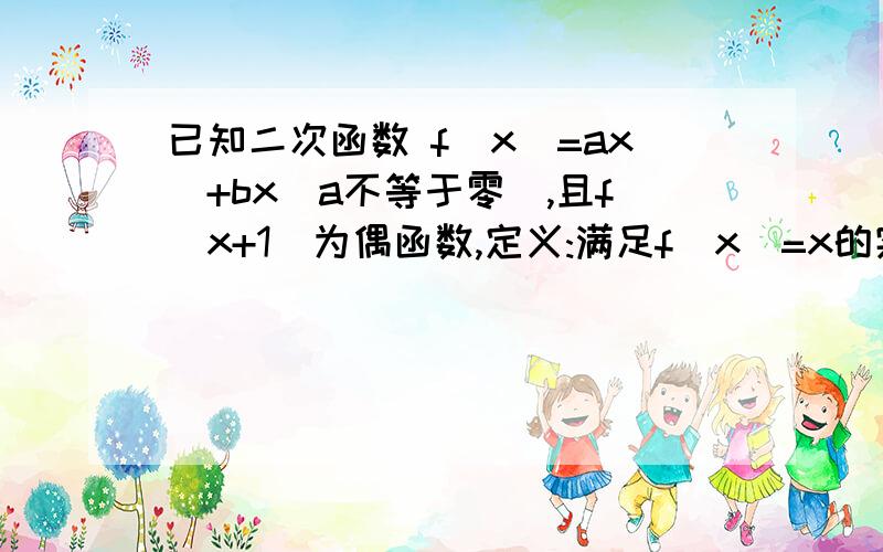 已知二次函数 f(x)=ax^+bx(a不等于零),且f(x+1)为偶函数,定义:满足f(x)=x的实数x