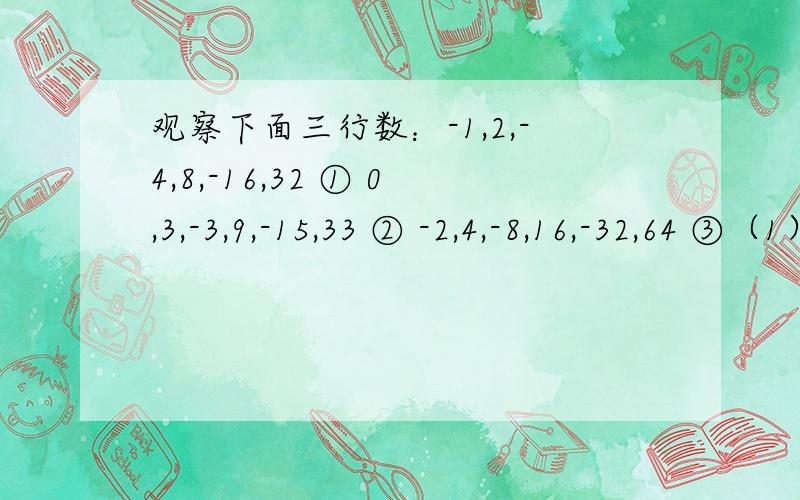 观察下面三行数：-1,2,-4,8,-16,32 ① 0,3,-3,9,-15,33 ② -2,4,-8,16,-32,64 ③（1）第①行数是按什么规律排列的?（2）第②③行数与第①行数分别有什么关系?（3）取每行的第8个数,计算这三个数的和