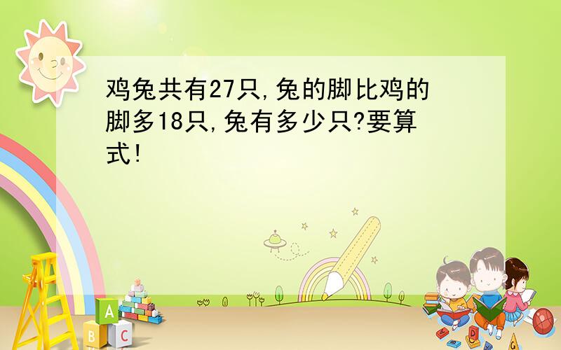 鸡兔共有27只,兔的脚比鸡的脚多18只,兔有多少只?要算式!