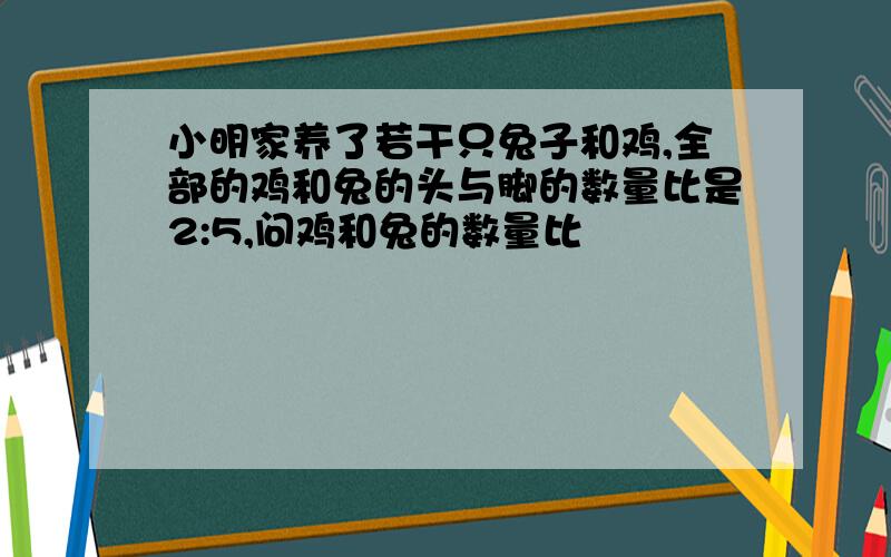 小明家养了若干只兔子和鸡,全部的鸡和兔的头与脚的数量比是2:5,问鸡和兔的数量比