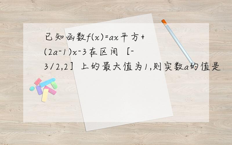 已知函数f(x)=ax平方+(2a-1)x-3在区间［-3/2,2］上的最大值为1,则实数a的值是