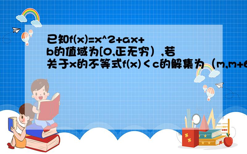 已知f(x)=x^2+ax+b的值域为[0,正无穷）,若关于x的不等式f(x)＜c的解集为（m,m+6）,则实数c的值