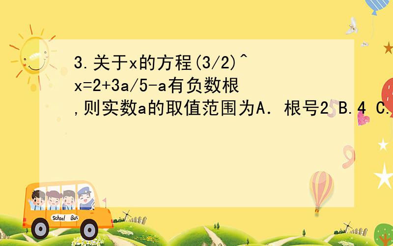 3.关于x的方程(3/2)^x=2+3a/5-a有负数根,则实数a的取值范围为A．根号2 B.4 C.2 D.1/2