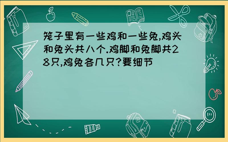 笼子里有一些鸡和一些兔,鸡头和兔头共八个.鸡脚和兔脚共28只,鸡兔各几只?要细节