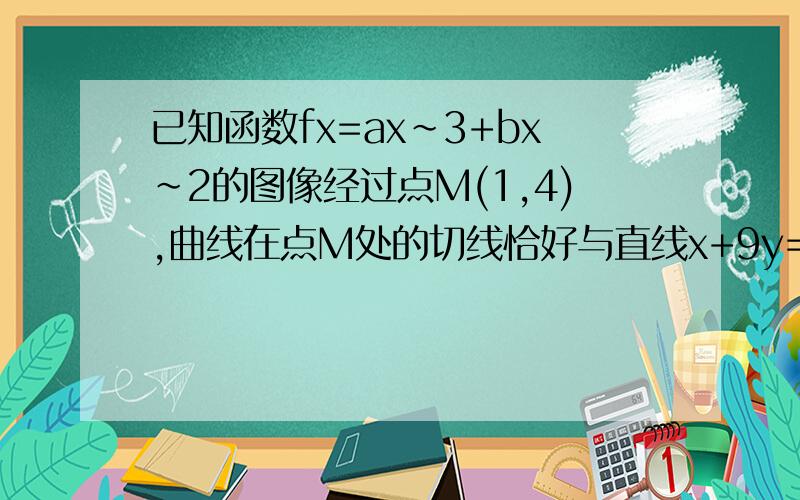 已知函数fx=ax~3+bx~2的图像经过点M(1,4),曲线在点M处的切线恰好与直线x+9y=0垂直.1,求a.b值.2求fx在R上极大值与最小值