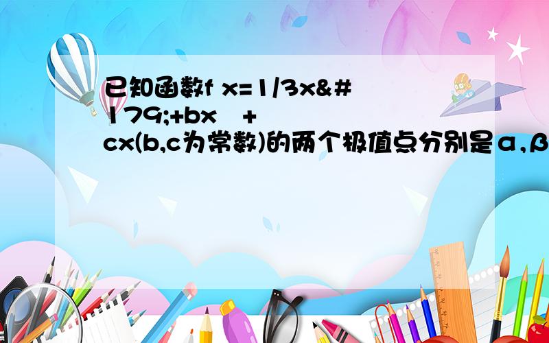 已知函数f x=1/3x³+bx²+cx(b,c为常数)的两个极值点分别是α,β,f x在点（－1,f(﹣1))处切线为l,其斜率为k1；在点﹙1,f﹙1﹚﹚处的切线为L,斜率为K2.⑴若L1⊥L2,|α－β|＝1,求b,c; ⑵若α∈﹙﹣3,﹣