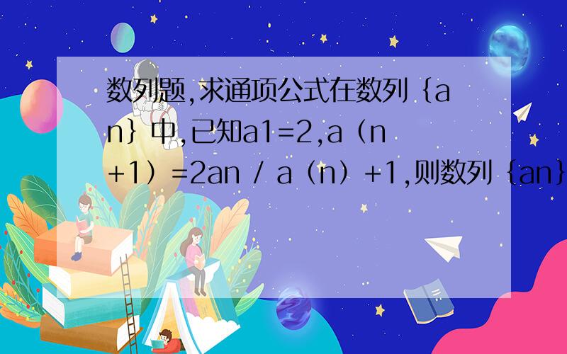 数列题,求通项公式在数列｛an｝中,已知a1=2,a（n+1）=2an / a（n）+1,则数列｛an｝的通项公式为等式左边的n+1是下标，右边分母上，是第an项+1