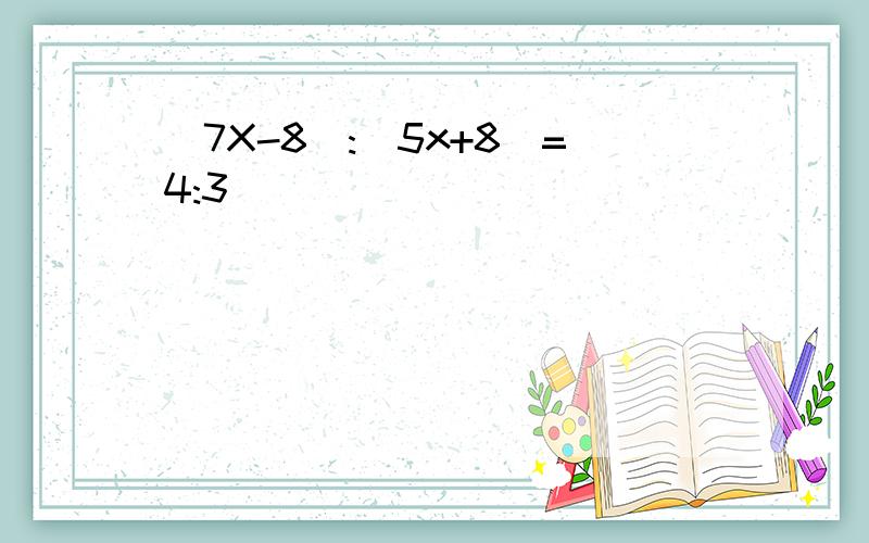 (7X-8):(5x+8)=4:3