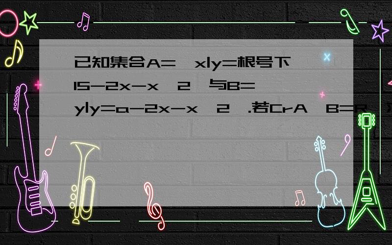 已知集合A={x|y=根号下15-2x-x^2}与B={y|y=a-2x-x^2}.若CrA∪B=R,求a的范围