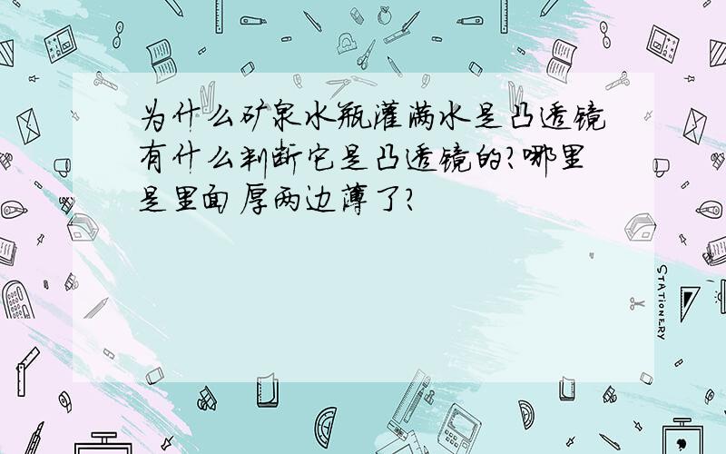 为什么矿泉水瓶灌满水是凸透镜有什么判断它是凸透镜的?哪里是里面厚两边薄了?