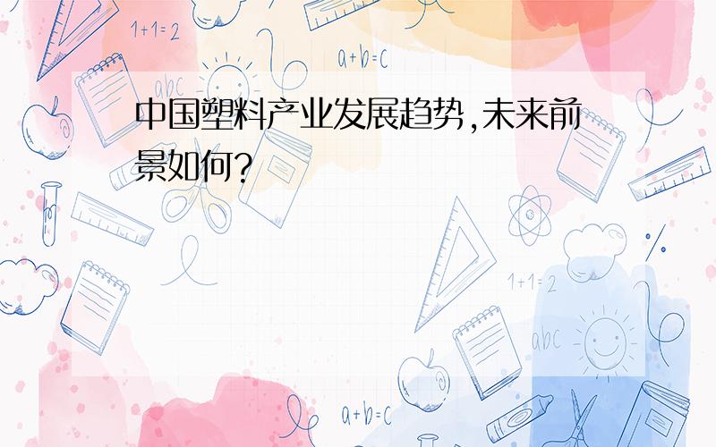 中国塑料产业发展趋势,未来前景如何?