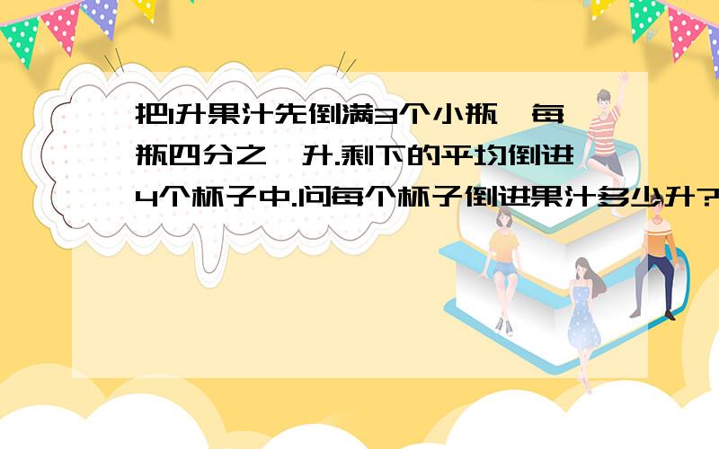 把1升果汁先倒满3个小瓶,每瓶四分之一升.剩下的平均倒进4个杯子中.问每个杯子倒进果汁多少升?