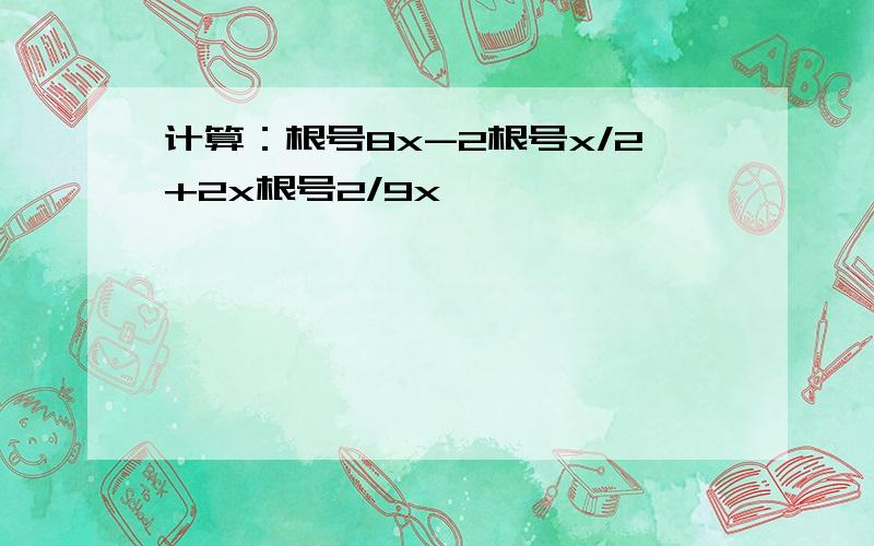 计算：根号8x-2根号x/2+2x根号2/9x