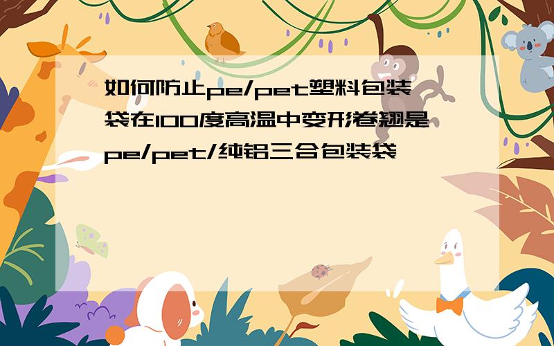 如何防止pe/pet塑料包装袋在100度高温中变形卷翘是pe/pet/纯铝三合包装袋