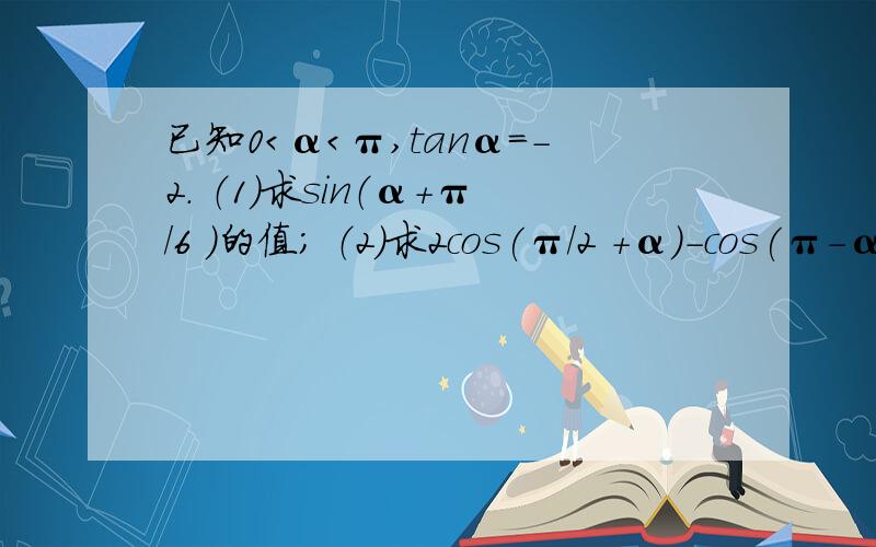 已知0＜α＜π,tanα=-2． （1）求sin（α+π/6 ）的值； （2）求2cos(π/2 +α)-cos(π-α) sin(π/2-α已知0＜α＜π,tanα=-2．（1）求sin（α+π/6）的值；（2）求2cos(π/2+α)-cos(π-α)sin(π/2-α)-3sin(π+α)的值；（3