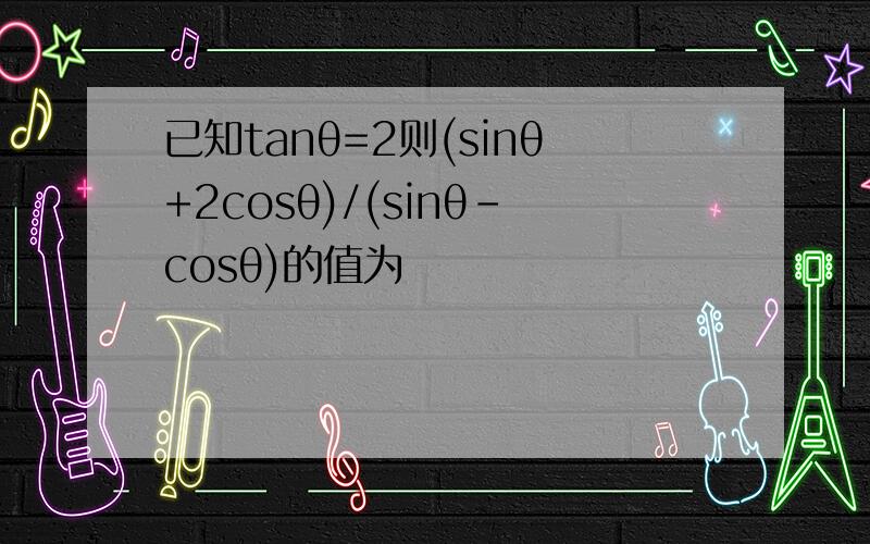 已知tanθ=2则(sinθ+2cosθ)/(sinθ-cosθ)的值为