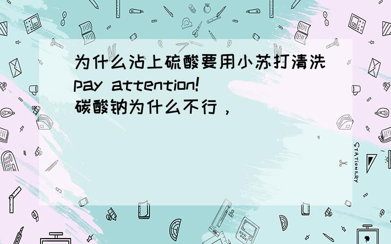 为什么沾上硫酸要用小苏打清洗pay attention!碳酸钠为什么不行，