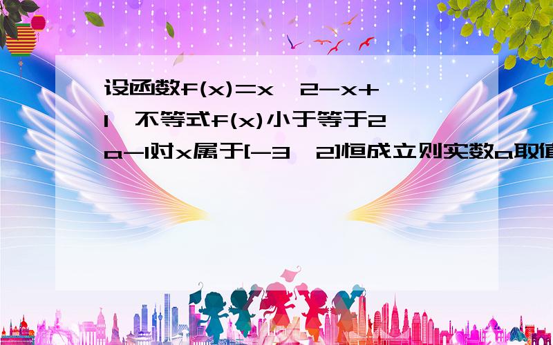 设函数f(x)=x^2-x+1,不等式f(x)小于等于2a-1对x属于[-3,2]恒成立则实数a取值范围