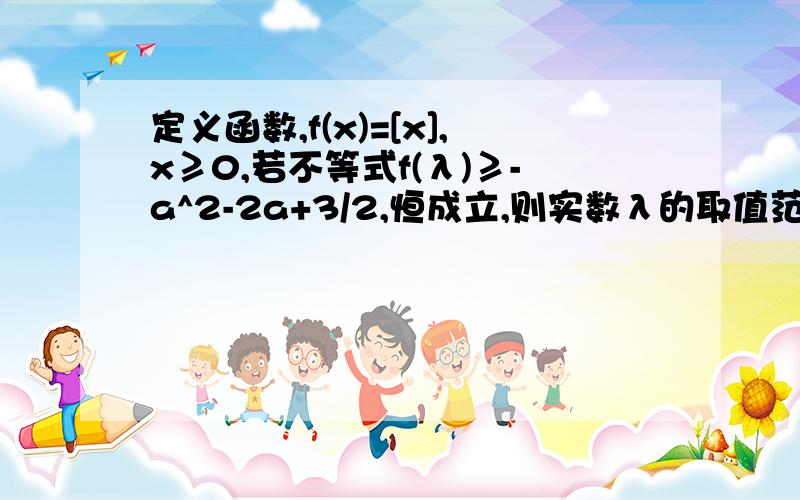 定义函数,f(x)=[x],x≥0,若不等式f(λ)≥-a^2-2a+3/2,恒成立,则实数λ的取值范围