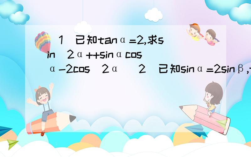 (1)已知tanα=2,求sin^2α++sinαcosα-2cos^2α (2)已知sinα=2sinβ,tanα=3tanβ,求cosα