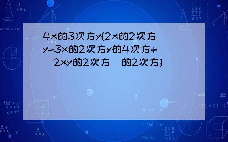 4x的3次方y{2x的2次方y-3x的2次方y的4次方+(2xy的2次方)的2次方}