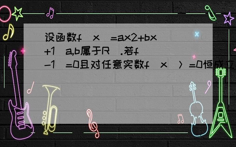 设函数f(x)=ax2+bx+1(a,b属于R).若f(-1)=0且对任意实数f(x)＞=0恒成立,求f(x)的表达式