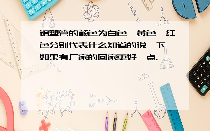 铝塑管的颜色为白色,黄色,红色分别代表什么知道的说一下,如果有厂家的回家更好一点.