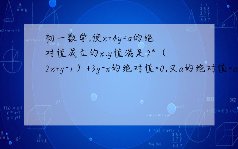 初一数学,使x+4y=a的绝对值成立的x.y值满足2*（2x+y-1）+3y-x的绝对值=0,又a的绝对值=a=0,求a值要详细过程