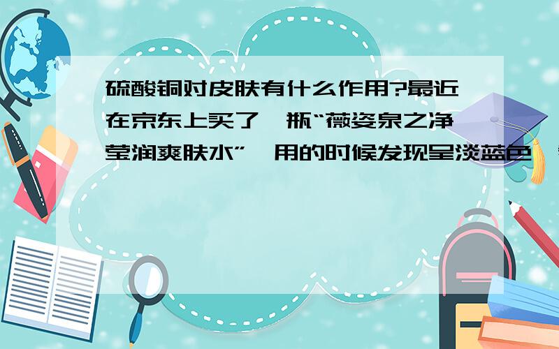 硫酸铜对皮肤有什么作用?最近在京东上买了一瓶“薇姿泉之净莹润爽肤水”,用的时候发现呈淡蓝色,看成分里面含有硫酸铜.想请教一下爽肤水里加硫酸铜有什么作用?