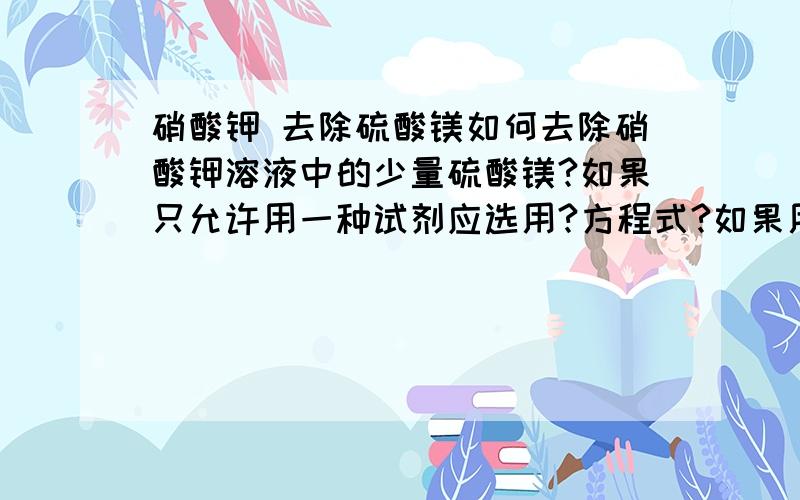 硝酸钾 去除硫酸镁如何去除硝酸钾溶液中的少量硫酸镁?如果只允许用一种试剂应选用?方程式?如果用两种试剂,则可选用?