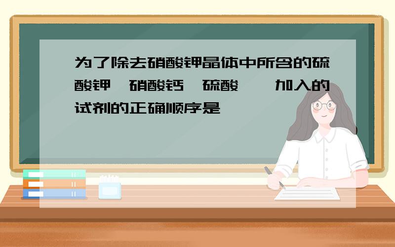 为了除去硝酸钾晶体中所含的硫酸钾,硝酸钙,硫酸镁,加入的试剂的正确顺序是