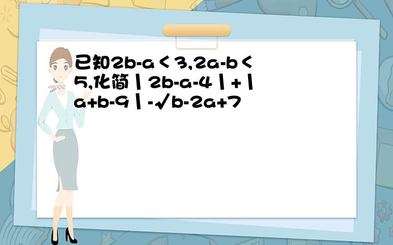 已知2b-a＜3,2a-b＜5,化简丨2b-a-4丨+丨a+b-9丨-√b-2a+7