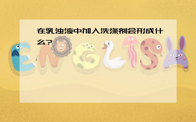 在乳浊液中加入洗涤剂会形成什么?